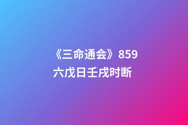 《三命通会》8.59 六戊日壬戌时断